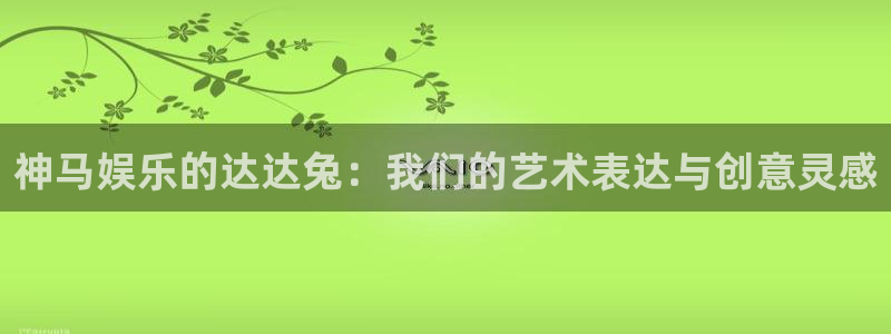 奇奇影视理论：神马娱乐的达达兔：我们的艺术表达与创意灵感