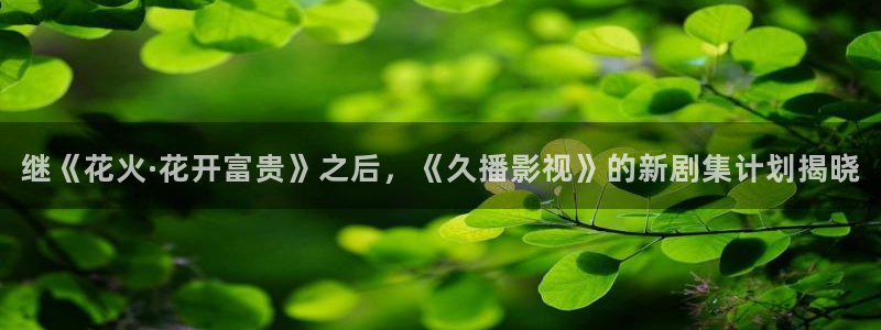 奇奇理论影院：继《花火·花开富贵》之后，《久播影视》的新剧集计划揭晓