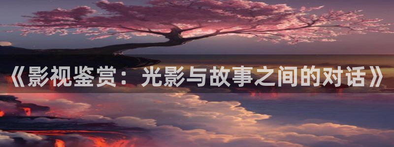 奇奇影院下载：《影视鉴赏：光影与故事之间的对话》